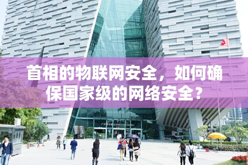 首相的物联网安全，如何确保国家级的网络安全？
