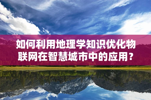 如何利用地理学知识优化物联网在智慧城市中的应用？