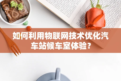 如何利用物联网技术优化汽车站候车室体验？