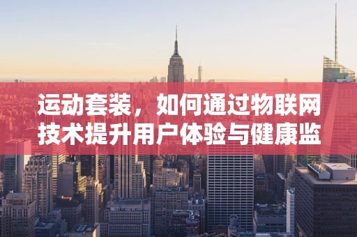 运动套装，如何通过物联网技术提升用户体验与健康监测？