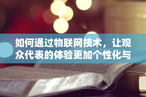 如何通过物联网技术，让观众代表的体验更加个性化与互动？