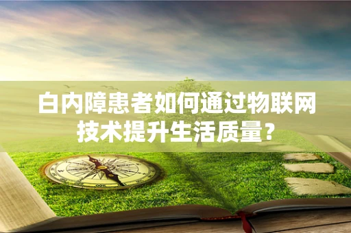 白内障患者如何通过物联网技术提升生活质量？