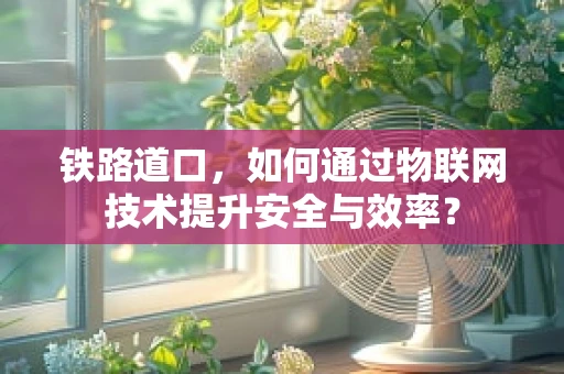 铁路道口，如何通过物联网技术提升安全与效率？