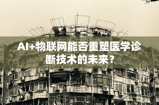 AI+物联网能否重塑医学诊断技术的未来？
