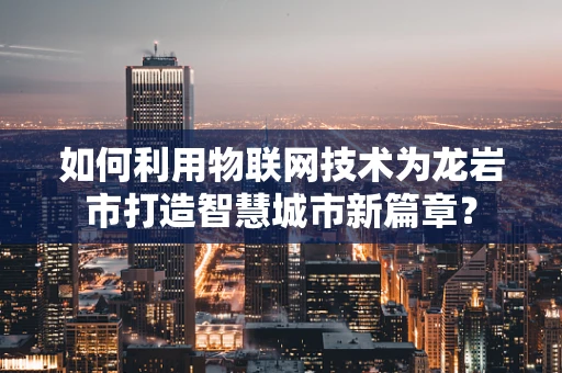 如何利用物联网技术为龙岩市打造智慧城市新篇章？