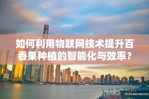 如何利用物联网技术提升百香果种植的智能化与效率？