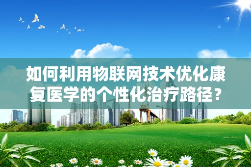如何利用物联网技术优化康复医学的个性化治疗路径？