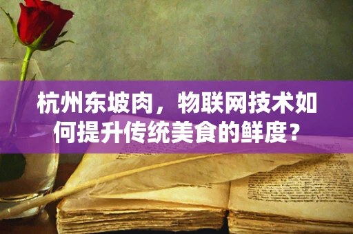 杭州东坡肉，物联网技术如何提升传统美食的鲜度？