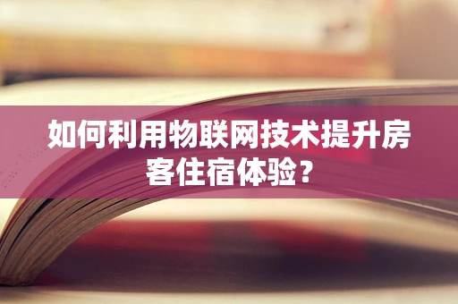 如何利用物联网技术提升房客住宿体验？