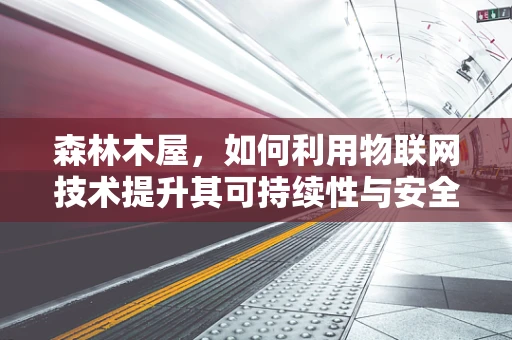 森林木屋，如何利用物联网技术提升其可持续性与安全性？