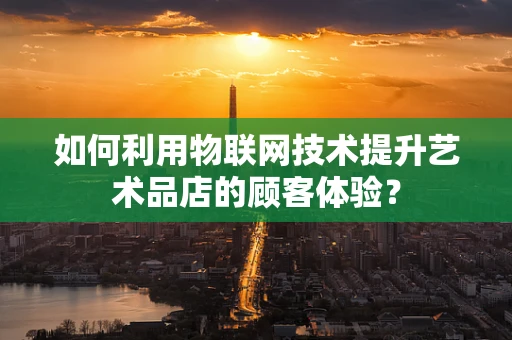 如何利用物联网技术提升艺术品店的顾客体验？