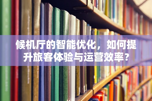 候机厅的智能优化，如何提升旅客体验与运营效率？