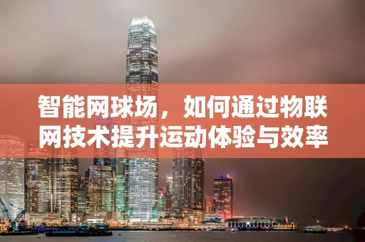 智能网球场，如何通过物联网技术提升运动体验与效率？