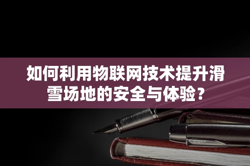 如何利用物联网技术提升滑雪场地的安全与体验？