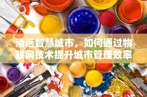 清远智慧城市，如何通过物联网技术提升城市管理效率？