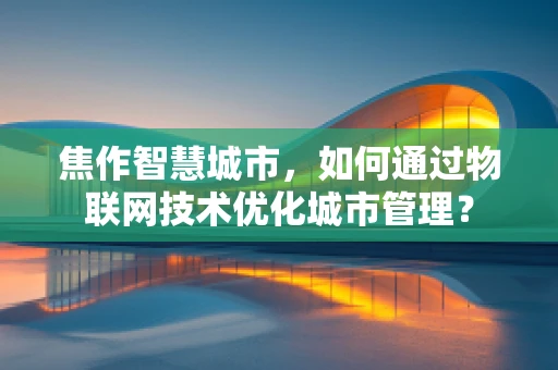 焦作智慧城市，如何通过物联网技术优化城市管理？