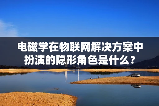 电磁学在物联网解决方案中扮演的隐形角色是什么？