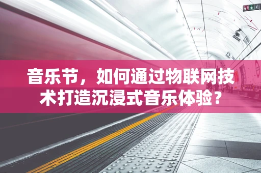 音乐节，如何通过物联网技术打造沉浸式音乐体验？