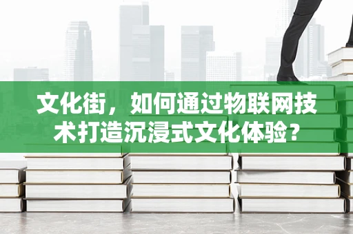 文化街，如何通过物联网技术打造沉浸式文化体验？