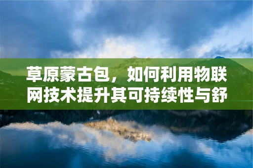 草原蒙古包，如何利用物联网技术提升其可持续性与舒适度？