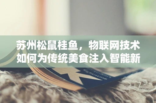 苏州松鼠桂鱼，物联网技术如何为传统美食注入智能新活力？