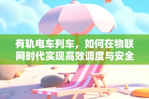 有轨电车列车，如何在物联网时代实现高效调度与安全监控？