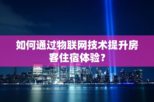 如何通过物联网技术提升房客住宿体验？