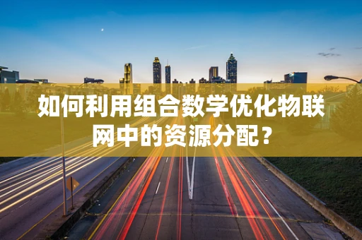 如何利用组合数学优化物联网中的资源分配？