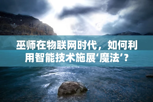 巫师在物联网时代，如何利用智能技术施展‘魔法’？
