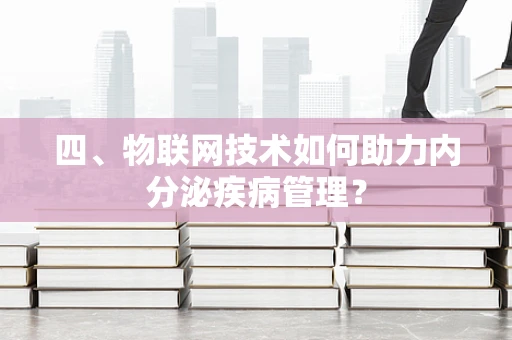 四、物联网技术如何助力内分泌疾病管理？