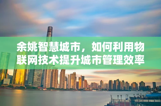 余姚智慧城市，如何利用物联网技术提升城市管理效率？