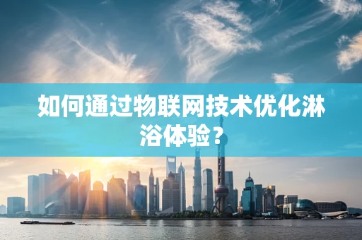如何通过物联网技术优化淋浴体验？