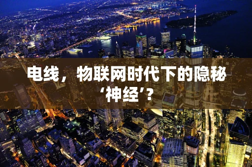 电线，物联网时代下的隐秘‘神经’？
