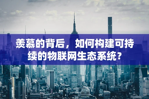 羡慕的背后，如何构建可持续的物联网生态系统？