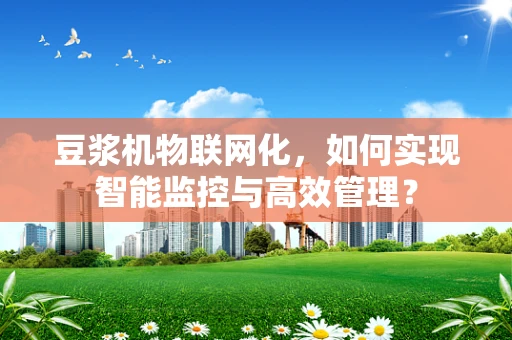 豆浆机物联网化，如何实现智能监控与高效管理？