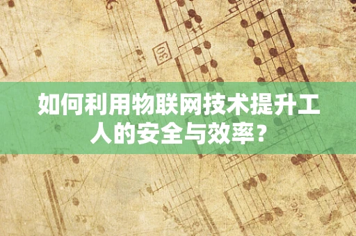 如何利用物联网技术提升工人的安全与效率？