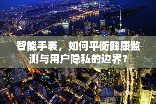 智能手表，如何平衡健康监测与用户隐私的边界？