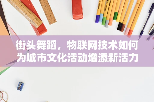 街头舞蹈，物联网技术如何为城市文化活动增添新活力？