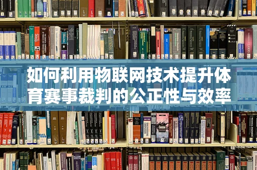如何利用物联网技术提升体育赛事裁判的公正性与效率？