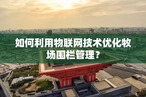 如何利用物联网技术优化牧场围栏管理？