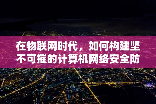 在物联网时代，如何构建坚不可摧的计算机网络安全防线？