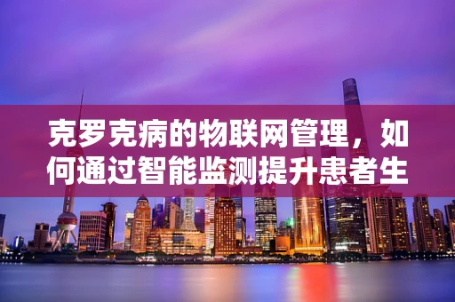 克罗克病的物联网管理，如何通过智能监测提升患者生活质量？