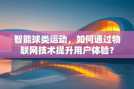 智能球类运动，如何通过物联网技术提升用户体验？