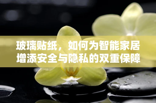 玻璃贴纸，如何为智能家居增添安全与隐私的双重保障？