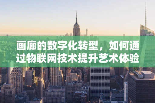画廊的数字化转型，如何通过物联网技术提升艺术体验？