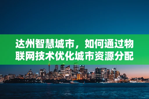 达州智慧城市，如何通过物联网技术优化城市资源分配？