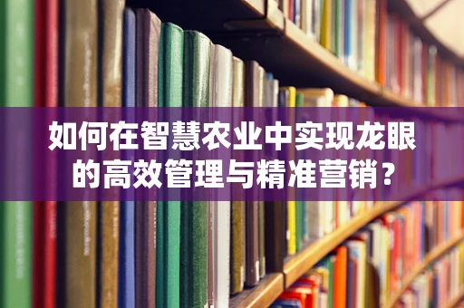 如何在智慧农业中实现龙眼的高效管理与精准营销？