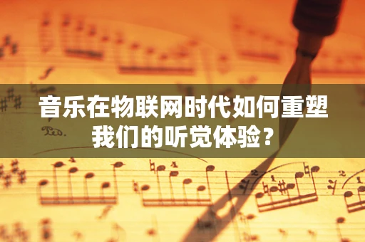 音乐在物联网时代如何重塑我们的听觉体验？