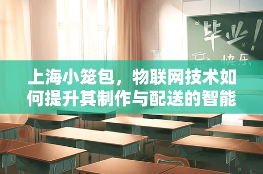 上海小笼包，物联网技术如何提升其制作与配送的智能化？