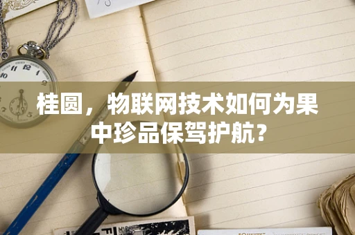 桂圆，物联网技术如何为果中珍品保驾护航？